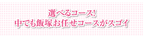 選べるコース！中でも飯塚お任せコースがスゴイ