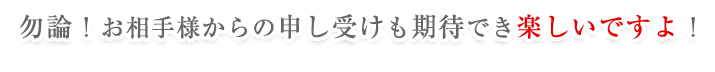 勿論！お相手様からの申し受けも期待でき、楽しいですよ！