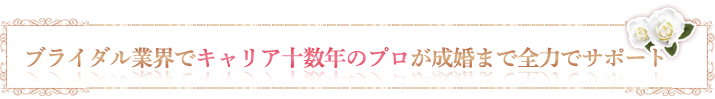 ブライダル業界でキャリア十数年のプロが成婚まで全力サポート！